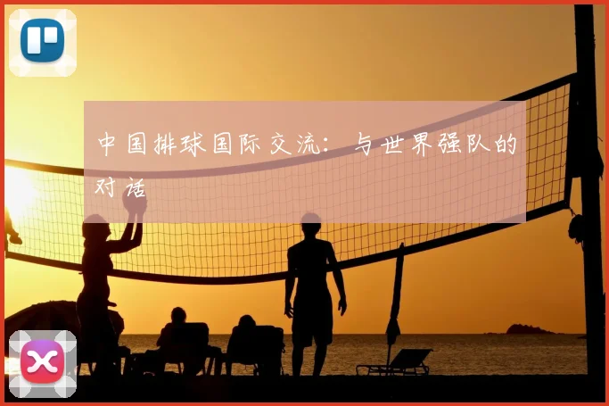 中国排球国际交流:与世界强队的对话