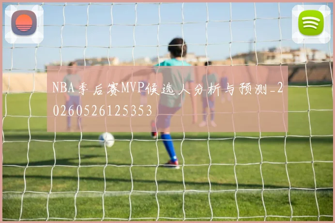 NBA季后赛MVP候选人分析与预测_20260526125353