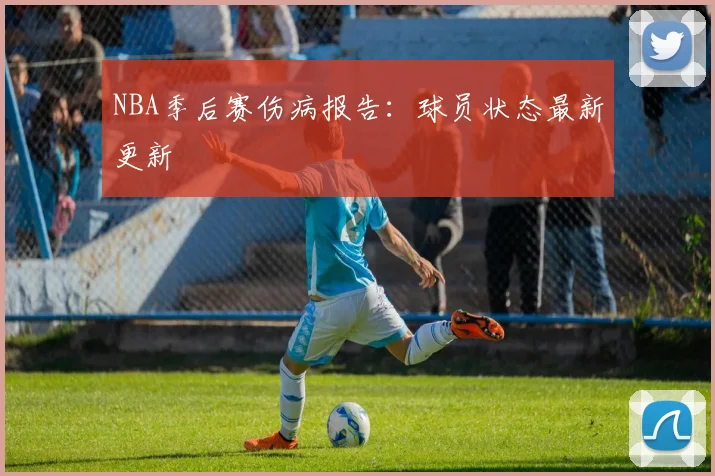 NBA季后赛伤病报告：球员状态最新更新