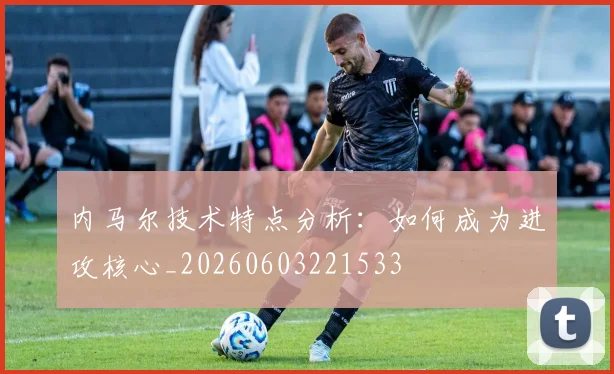 内马尔技术特点分析:如何成为进攻核心_20260603221533