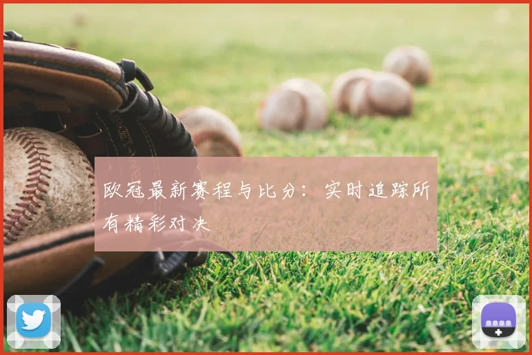 欧冠最新赛程与比分：实时追踪所有精彩对决