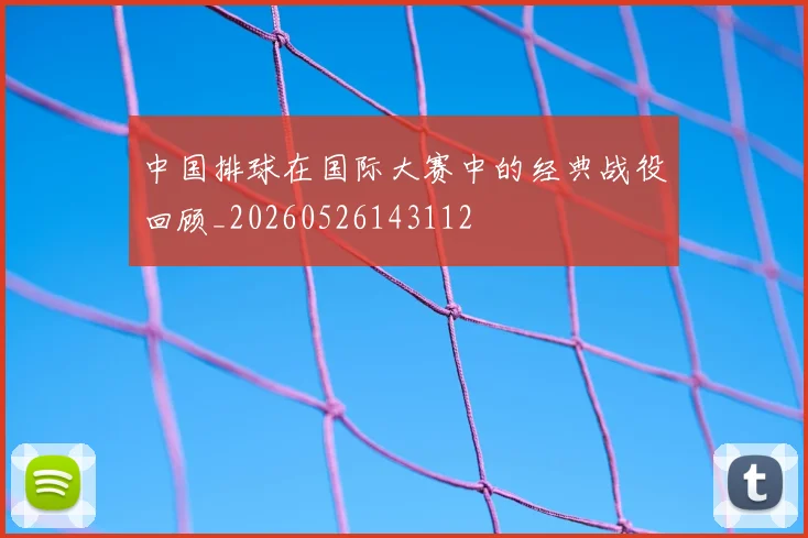 中国排球在国际大赛中的经典战役回顾_20260526143112