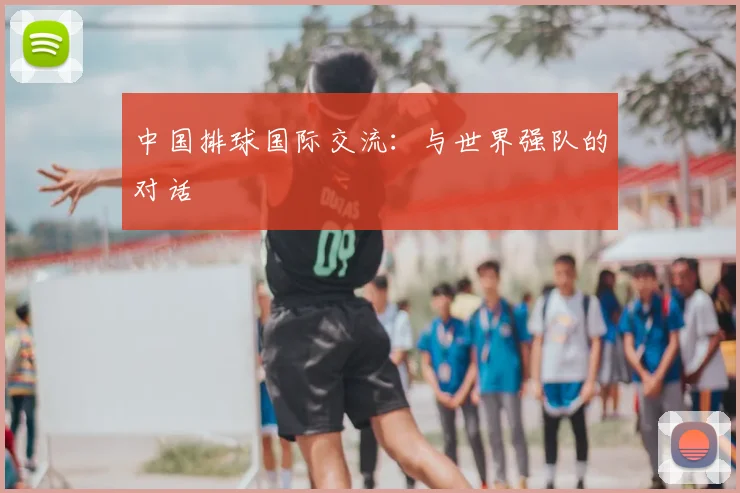 中国排球国际交流：与世界强队的对话