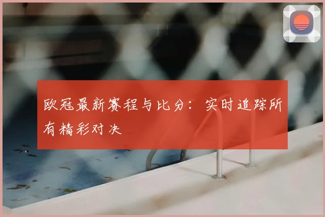 欧冠最新赛程与比分：实时追踪所有精彩对决