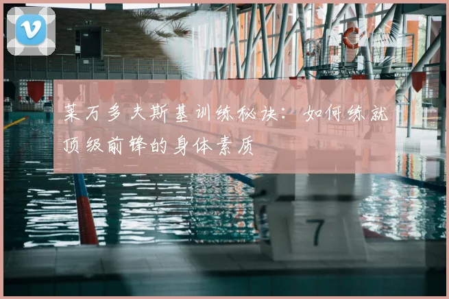 莱万多夫斯基训练秘诀:如何练就顶级前锋的身体素质