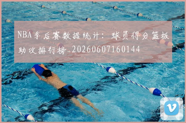 NBA季后赛数据统计:球员得分篮板助攻排行榜_20260607160144