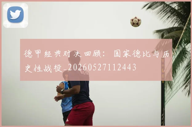 德甲经典对决回顾：国家德比与历史性战役_20260527112443